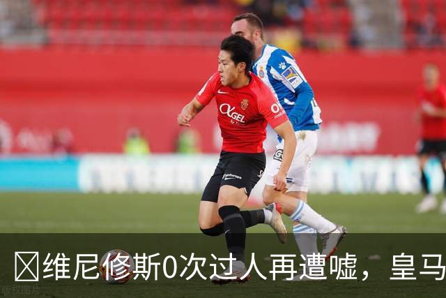 ​维尼修斯0次过人再遭嘘，皇马借机试验新阵