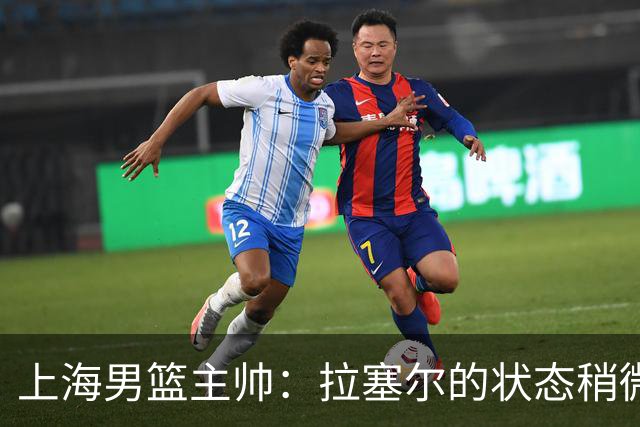 上海男篮主帅：拉塞尔的状态稍微差点 但会给他时间 态度非常好