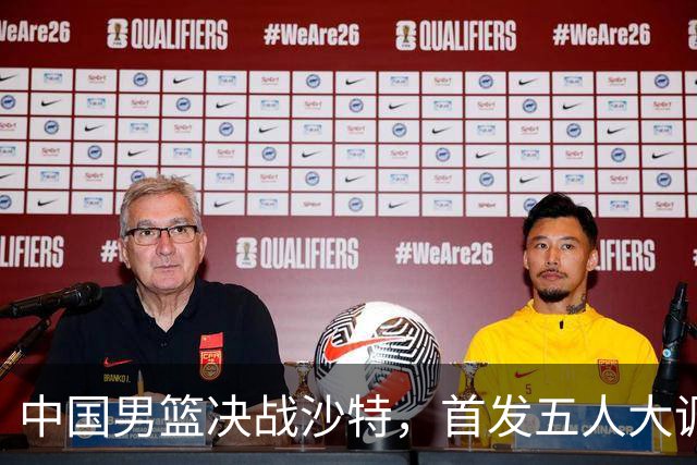 中国男篮决战沙特，首发五人大调整，郭士强出奇兵，要大胜20分