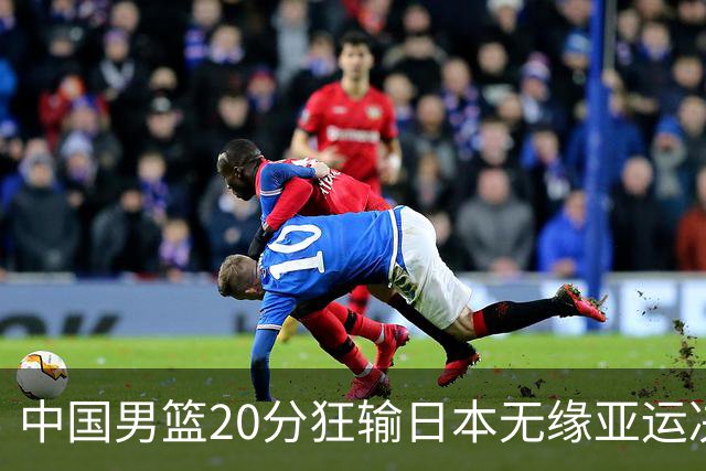 中国男篮20分狂输日本无缘亚运决赛！开幕式倒计时，胡明轩担旗手