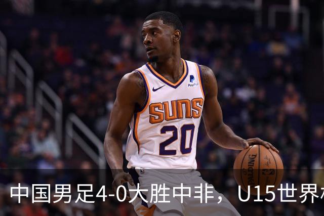 中国男足4-0大胜中非，U15世界杯首战告捷