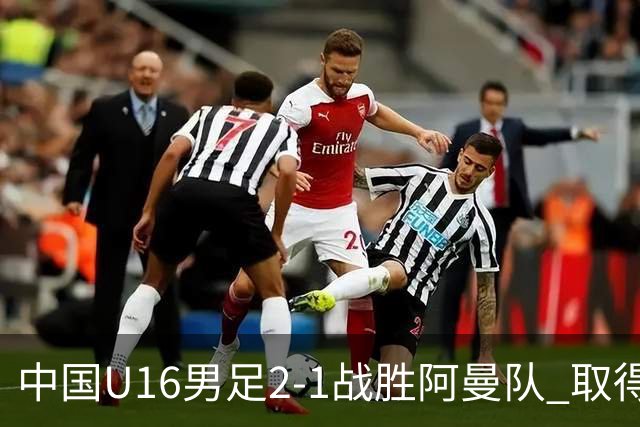 中国U16男足2-1战胜阿曼队 取得U17海湾杯两连胜