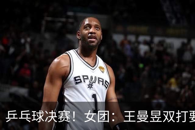 乒乓球决赛！女团：王曼昱双打要速战速决！男团：王楚钦需拿2分