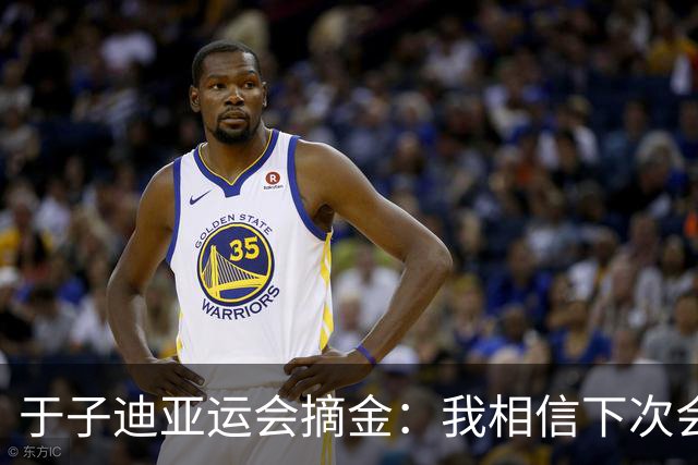 于子迪亚运会摘金：我相信下次会更好