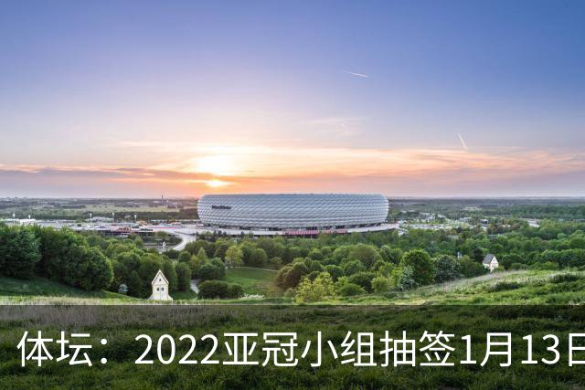 体坛：2022亚冠小组抽签1月13日进行中超3+1名额