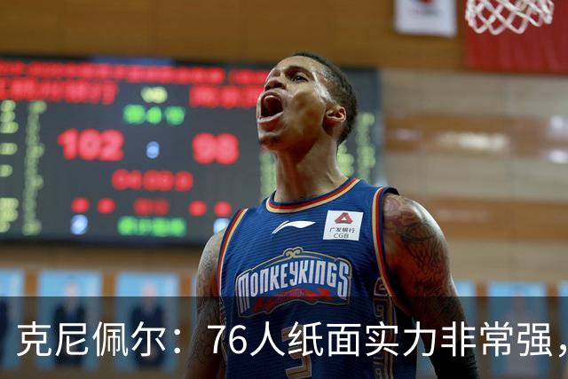克尼佩尔：76人纸面实力非常强，真有能力打得很出色