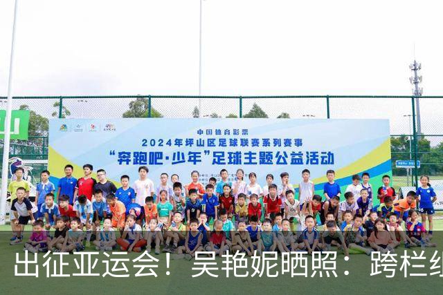 出征亚运会！吴艳妮晒照：跨栏组集结起飞(图)