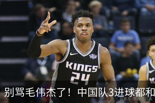 别骂毛伟杰了！中国队3进球都和他有关：难怪安东尼奥场场首发他