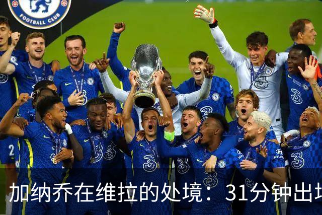 加纳乔在维拉的处境：31分钟出场与那份条件性买断条款