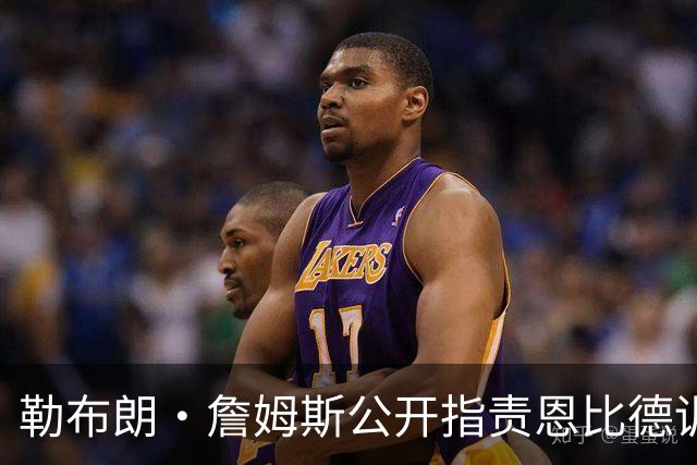 勒布朗·詹姆斯公开指责恩比德训练迟到？NBA解说员道歉：假消息