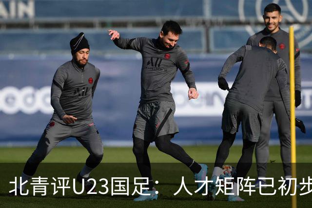 北青评U23国足：人才矩阵已初步形成，未来国足和国奥都将受益