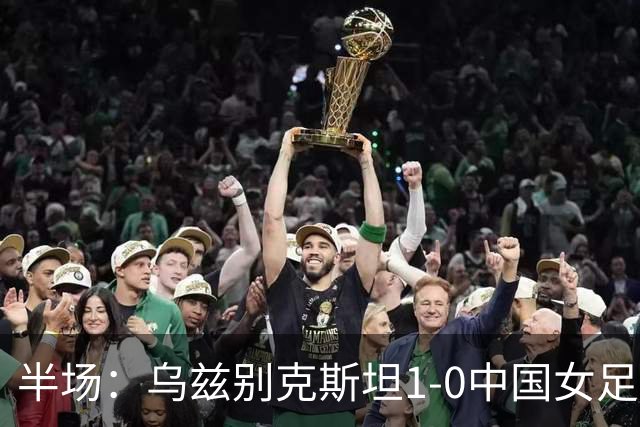 半场：乌兹别克斯坦1-0中国女足，达达博耶娃补射破门