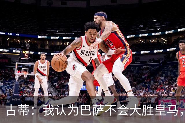 古蒂：我认为巴萨不会大胜皇马，他们本赛季还没遇到强大的对手