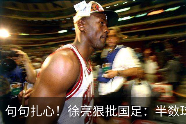 句句扎心！徐亮狠批国足：半数球员该淘汰！足协早已形同摆设