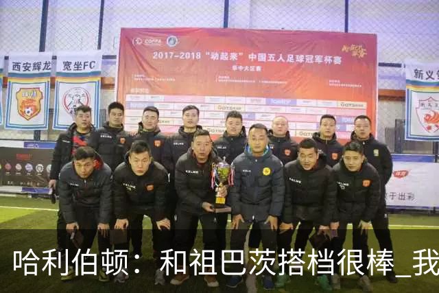 哈利伯顿：和祖巴茨搭档很棒 我们的关系发展得很顺利