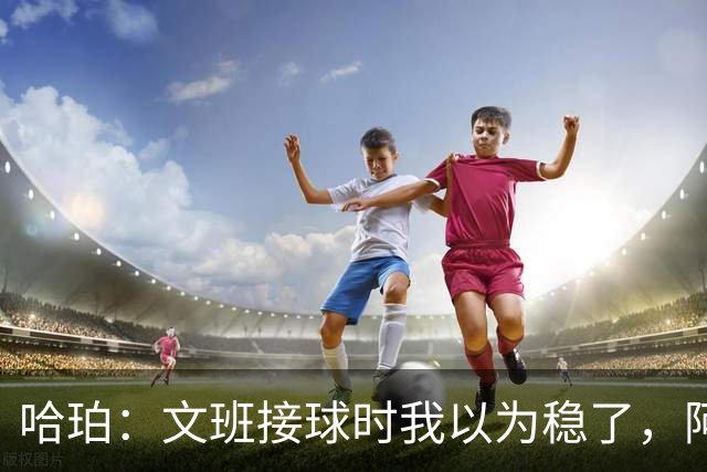 哈珀：文班接球时我以为稳了，阿门那记封盖实属罕见