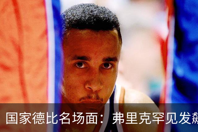 国家德比名场面：弗里克罕见发飙！穆里尼奥滑跪致敬13年前！