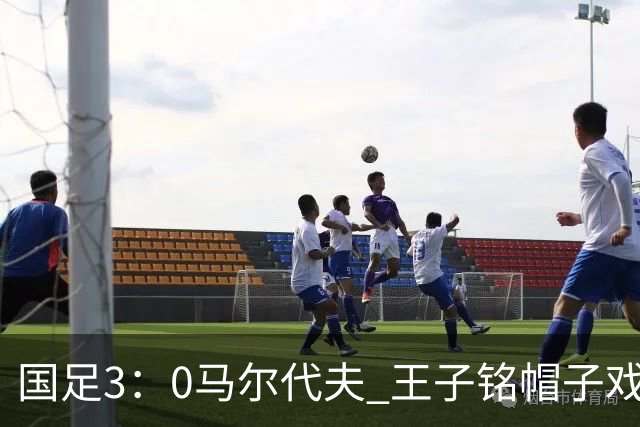 国足3：0马尔代夫 王子铭帽子戏法 17岁赵松源刷新最年轻“国脚”纪录