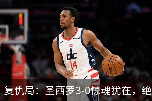 复仇局：圣西罗3-0惊魂犹在，绝境乌鸡能否再掀不败AC米兰