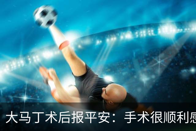 大马丁术后报平安：手术很顺利感谢大家，几周后我就会回来