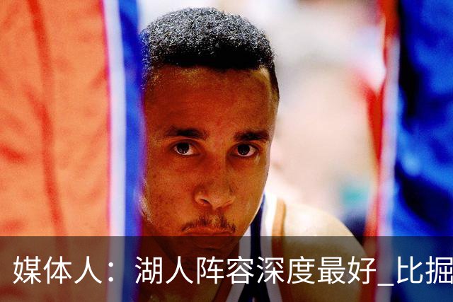 媒体人：湖人阵容深度最好 比掘金森林狼强