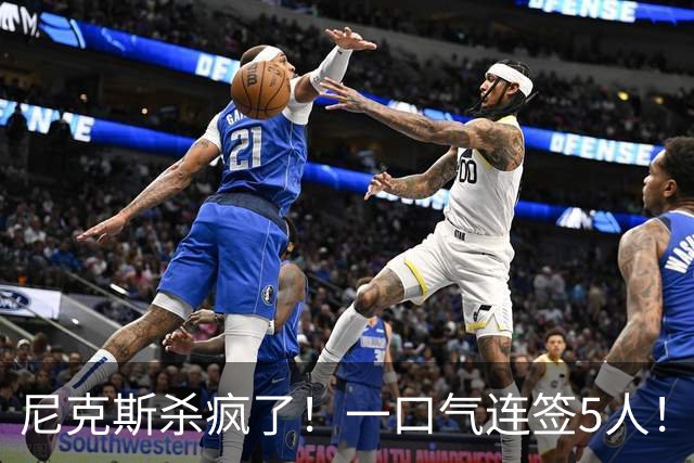 尼克斯杀疯了！一口气连签5人！只留1人！他们竟堕落到这地步了！