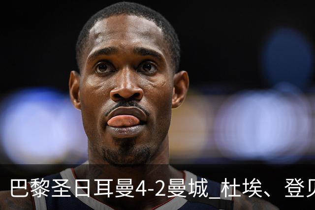巴黎圣日耳曼4-2曼城 杜埃、登贝莱建功