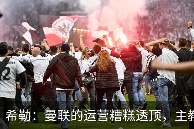 希勒：曼联的运营糟糕透顶，主教练不是问题所在