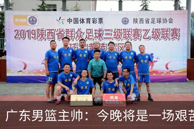 广东男篮主帅：今晚将是一场艰苦的挑战 上海是CBA最出色队伍之一
