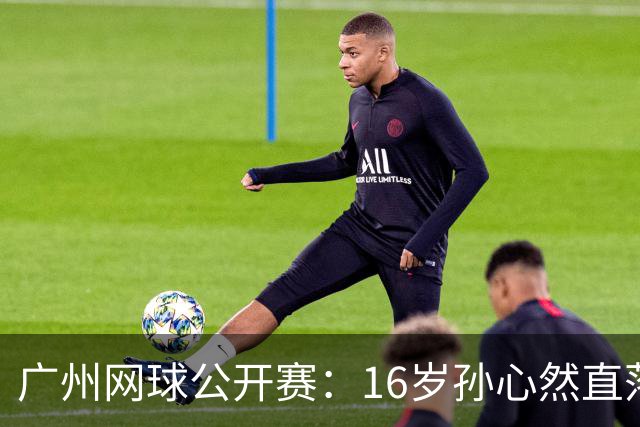 广州网球公开赛：16岁孙心然直落两盘2-0晋级16强