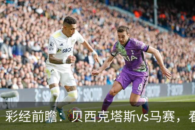 彩经前瞻：贝西克塔斯vs马赛，看好主队一球小胜