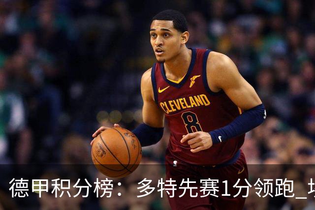 德甲积分榜：多特先赛1分领跑 埃尔沃斯贝格跻身前6 拜仁即将出战