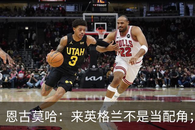恩古莫哈：来英格兰不是当配角；伊劳拉让我踢两条边路有帮助