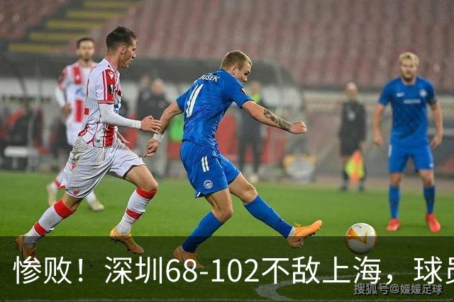 惨败！深圳68-102不敌上海，球员评分：2人及格，3人低迷，轮换全掉线