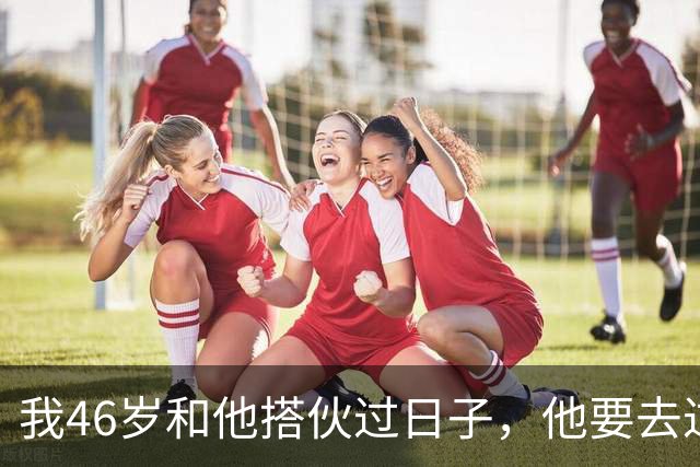 我46岁和他搭伙过日子，他要去过性生活，生活费AA