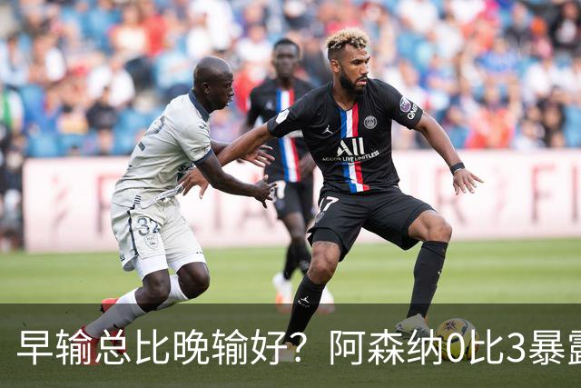 早输总比晚输好？阿森纳0比3暴露问题，国际比赛日成最后救命稻草