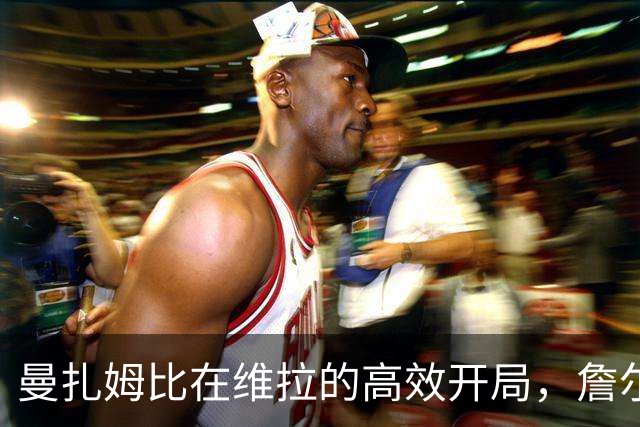 曼扎姆比在维拉的高效开局，詹尔特与阿尔贝罗亚同样值得关注