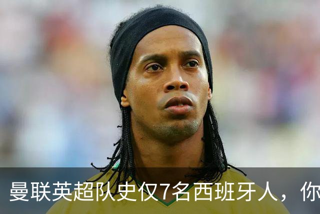 曼联英超队史仅7名西班牙人，你能全叫出名字吗？