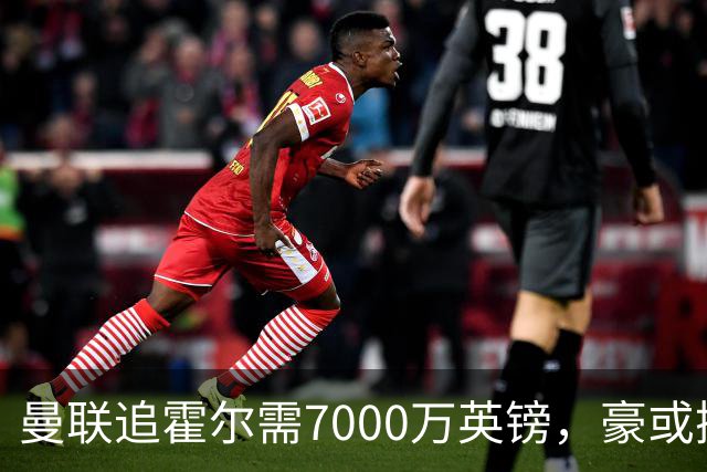 曼联追霍尔需7000万英镑，豪或携团队加盟