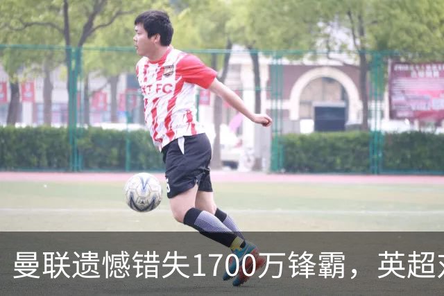 曼联遗憾错失1700万锋霸，英超对曼城刚戴帽！滕哈格错误选择害人