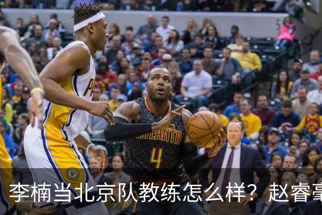 李楠当北京队教练怎么样？赵睿毫不隐瞒说出心里话，说得很实在