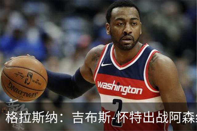 格拉斯纳：吉布斯-怀特出战阿森纳存疑；米伦科维奇有望复出