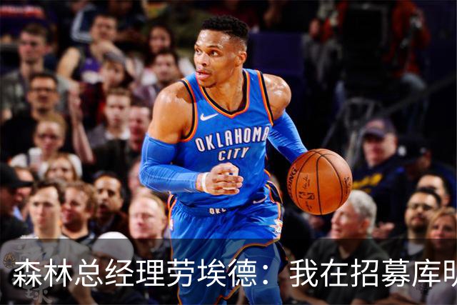 森林总经理劳埃德：我在招募库明加时与其经纪人打过94通电话