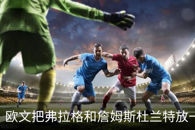 欧文把弗拉格和詹姆斯杜兰特放一起：他让我想起那两个人