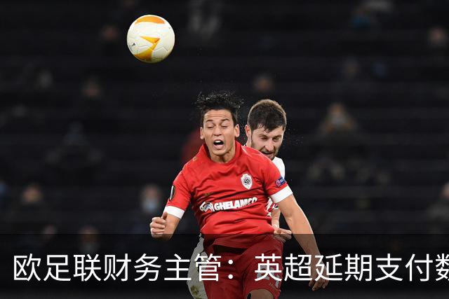 欧足联财务主管：英超延期支付数亿镑转会费，债务规模不断攀升