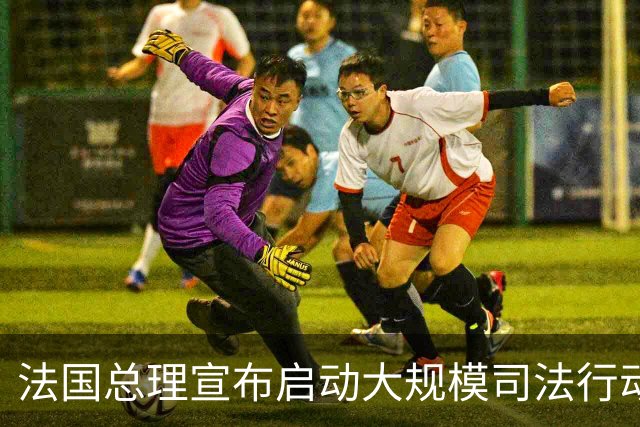 法国总理宣布启动大规模司法行动 多地将实施局部宵禁