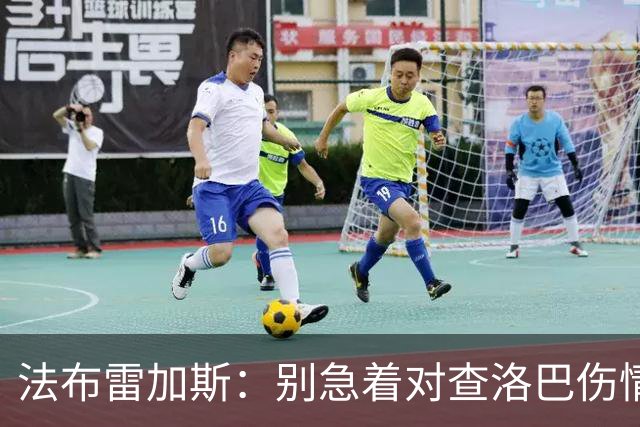 法布雷加斯：别急着对查洛巴伤情下结论；帕斯主动要求被换下