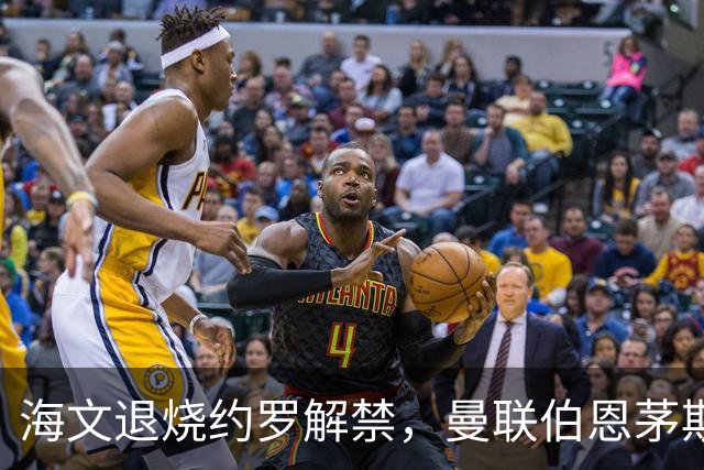 海文退烧约罗解禁，曼联伯恩茅斯之战迎心理转折