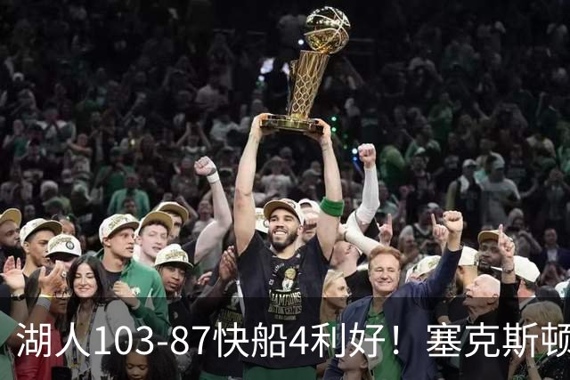 湖人103-87快船4利好！塞克斯顿+格兰姆斯全展价值，防守也蜕变了