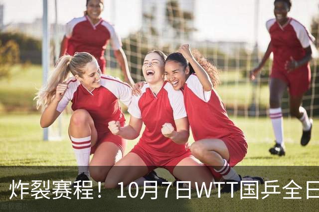 炸裂赛程！10月7日WTT国乒全日对阵，孙颖莎压轴+多场中日大战